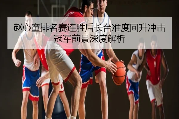 赵心童排名赛连胜后长台准度回升冲击冠军前景深度解析