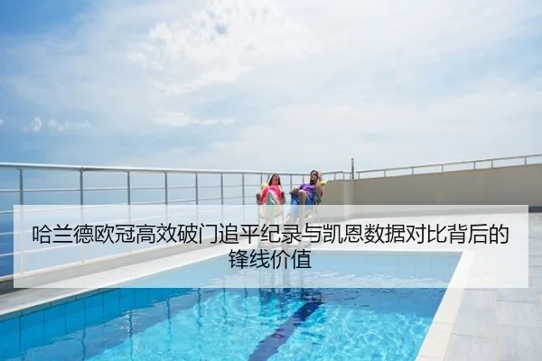 哈兰德欧冠高效破门追平纪录与凯恩数据对比背后的锋线价值