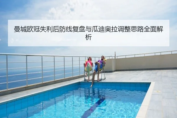 曼城欧冠失利后防线复盘与瓜迪奥拉调整思路全面解析